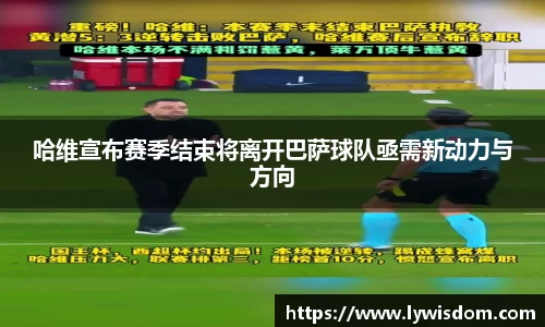 哈维宣布赛季结束将离开巴萨球队亟需新动力与方向