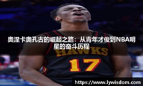 奥涅卡奥孔古的崛起之路：从青年才俊到NBA明星的奋斗历程