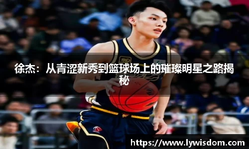 徐杰：从青涩新秀到篮球场上的璀璨明星之路揭秘