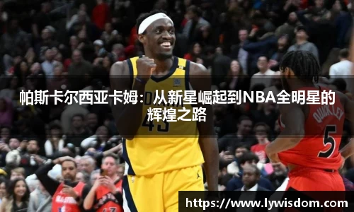 帕斯卡尔西亚卡姆：从新星崛起到NBA全明星的辉煌之路