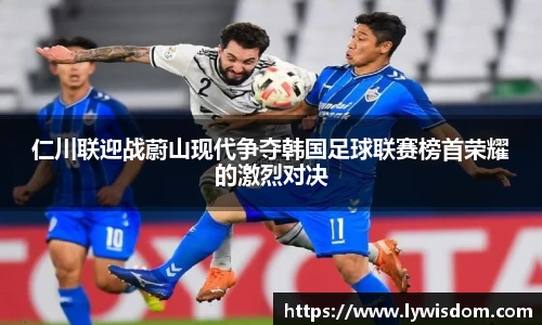 仁川联迎战蔚山现代争夺韩国足球联赛榜首荣耀的激烈对决