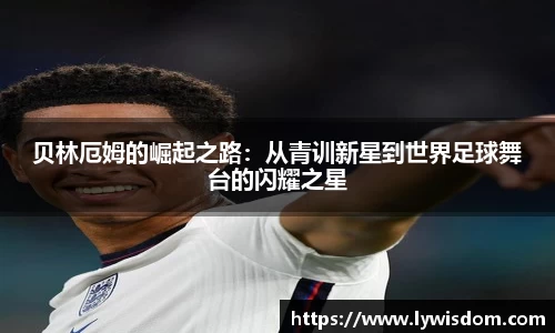 贝林厄姆的崛起之路：从青训新星到世界足球舞台的闪耀之星